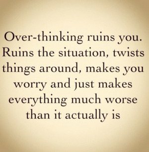 Over Thinking Ruins You Ruins The Sitation Twists Things Around Makes ...