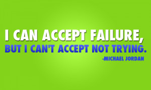 Can Accept Failure But I Can’t Accept Not Trying -Michael Jordan