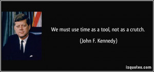 We must use time as a tool, not as a crutch. - John F. Kennedy