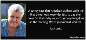 ... get anything done in the morning: We're government workers. - Jay Leno