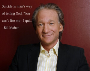 Suicide is man’s way of telling god… Bill Maher