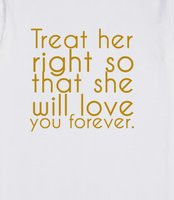 Treat her right so that she will love you forever. - Treat her right ...