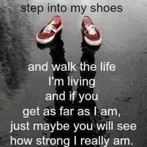 Step into my shoes and walk the life I'm living, and if you get as far ...