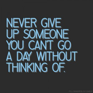 Never give up on someone you can’t go a day without thinking about.