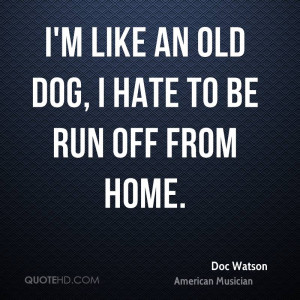 Like An Old Dog, I Hate To Be Run Off From Home.