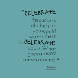 Celebrate the success of others as you would want others to celebrate ...