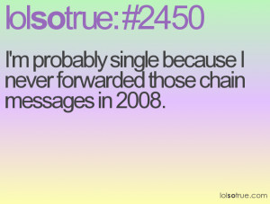 probably single because I never forwarded those chain messages in ...