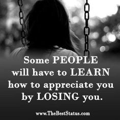 Some people will have to learn how to appreciate you by LOSING you ...