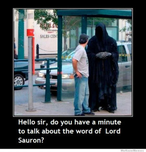 Hello sir, do you have a minute to talk about the word of Lord Sauron?