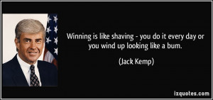 ... - you do it every day or you wind up looking like a bum. - Jack Kemp