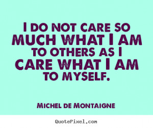 do not care so much what I am to others as I care what I am to ...