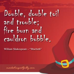 Double, double toil and trouble; fire burn and cauldron bubble.