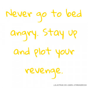 Never go to bed angry. Stay up and plot your revenge.