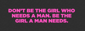 Don’t be the girl that needs a man – be the girl a man needs.