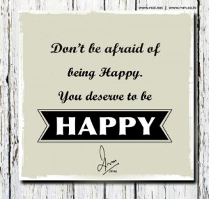 ... for the Day-Dont be afraid of being Happy. You deserve to be Happy