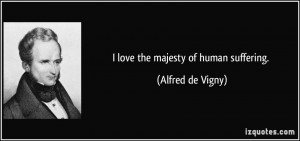 love the majesty of human suffering. - Alfred de Vigny