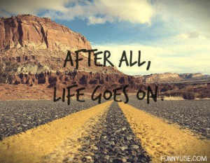 After all, life goes on. Life Quotes & Sayings