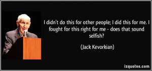 ... for this right for me - does that sound selfish? - Jack Kevorkian