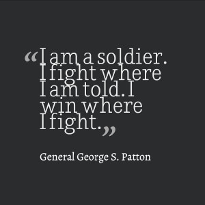 ... where I am told. I win where I fight.” – General George S. Patton