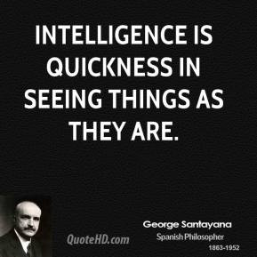 George Santayana - Intelligence is quickness in seeing things as they ...