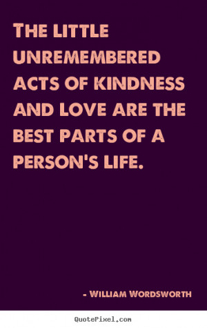 The little unremembered acts of kindness and love are the best parts ...