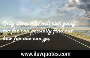 Only those who will risk going too far can possibly find out how far ...
