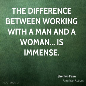 ... The difference between working with a man and a woman... is immense