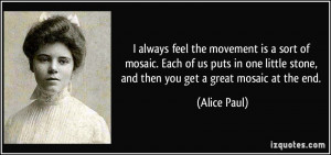 ... little stone, and then you get a great mosaic at the end. - Alice Paul