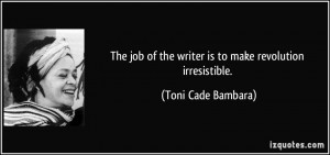 ... of the writer is to make revolution irresistible. - Toni Cade Bambara