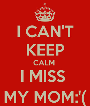CAN'T KEEP CALM I MISS MY MOM:'(