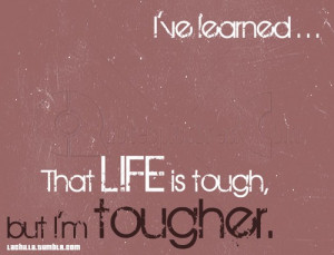 ve learned...That life is tough, but I am tougher