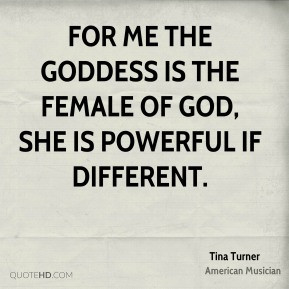 Tina Turner - For me the goddess is the female of God, She is powerful ...