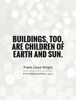 Buildings, too, are children of Earth and sun Picture Quote #1