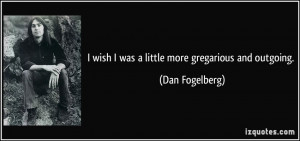 wish I was a little more gregarious and outgoing. - Dan Fogelberg