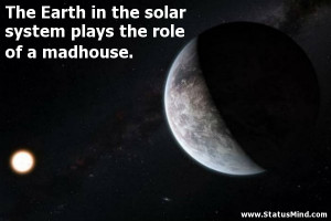 The Earth in the solar system plays the role of a madhouse.