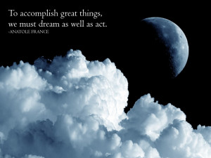 ... accomplish great things, we must dream as well as act. Anatole France