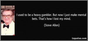 heavy gambler. But now I just make mental bets. That's how I lost my ...