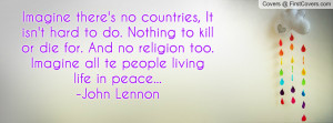 ... Nothing to kill or die for. And no religion too. Imagine all te people