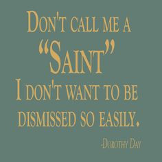 ... me a saint. I don’t want to be dismissed so easily. -Dorothy Day