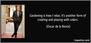 Gardening is how I relax. It's another form of creating and playing ...