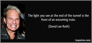 ... end of the tunnel is the front of an oncoming train. - David Lee Roth