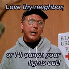 Remember what the good book says...Love thy neighbor or I'll punch ...