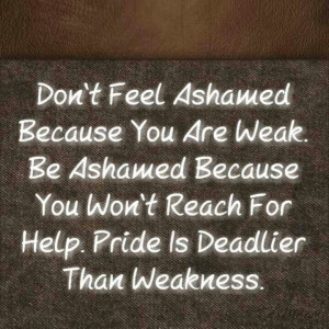 Pride is more deadly than weakness. Ask for help!