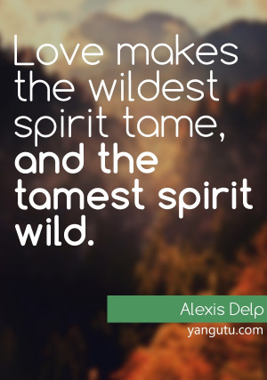 ... tame, and the tamest spirit wild, ~ Alexis Delp. Love Sayings #quotes