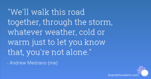 We'll walk this road together, through the storm, whatever weather ...