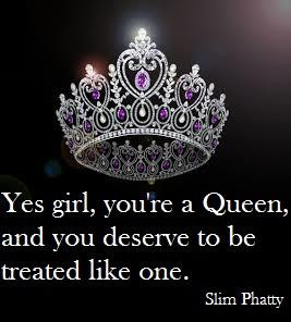 Yes girl, you're a Queen, and you deserve to be treated like one.