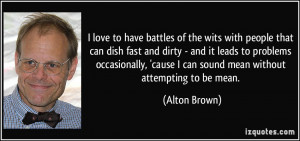 ... cause I can sound mean without attempting to be mean. - Alton Brown