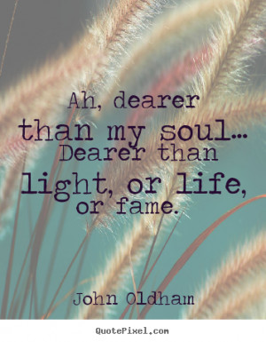 John Oldham Quotes - Ah, dearer than my soul… Dearer than light, or ...