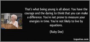 ... energies in time. You're not likely to live by equations. - Ruby Dee