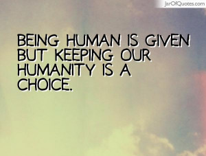 Being human is given but keeping our humanity is a choice.